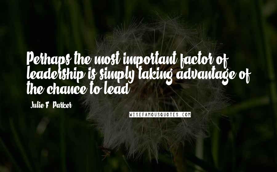 Julie F. Parker Quotes: Perhaps the most important factor of leadership is simply taking advantage of the chance to lead.