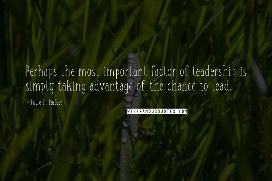 Julie F. Parker Quotes: Perhaps the most important factor of leadership is simply taking advantage of the chance to lead.