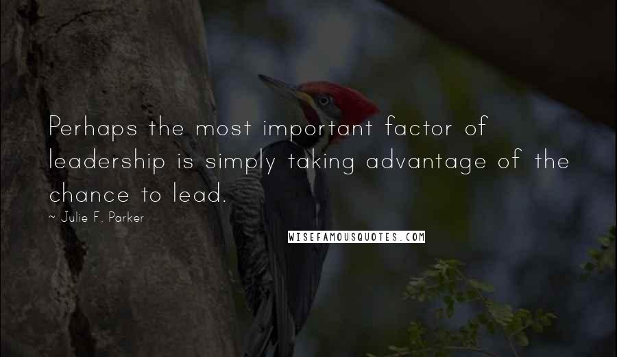 Julie F. Parker Quotes: Perhaps the most important factor of leadership is simply taking advantage of the chance to lead.