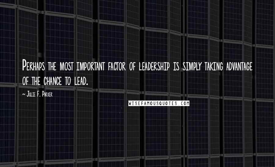 Julie F. Parker Quotes: Perhaps the most important factor of leadership is simply taking advantage of the chance to lead.