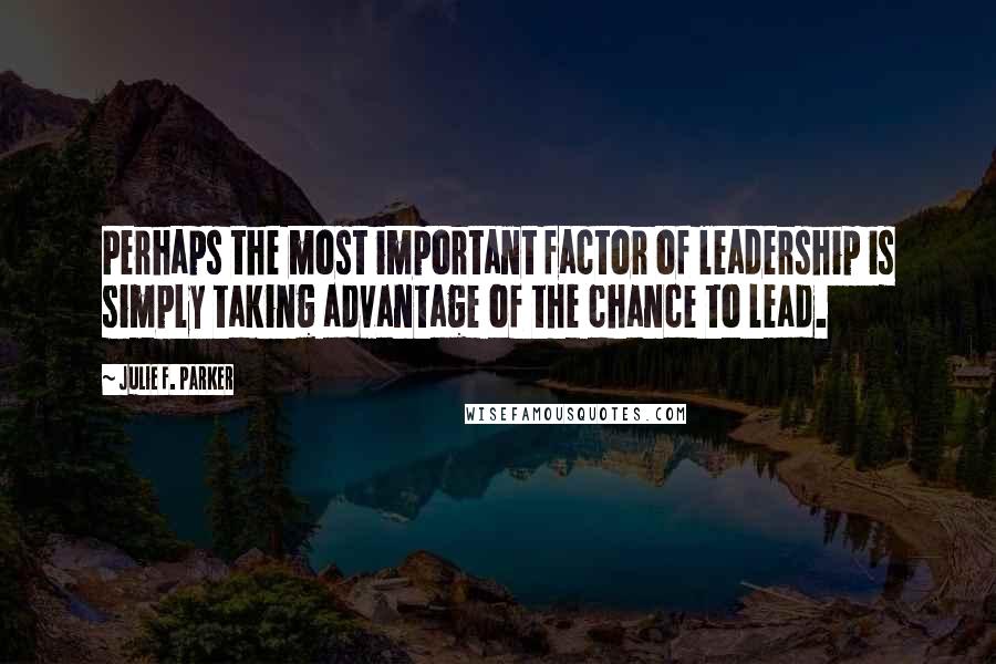 Julie F. Parker Quotes: Perhaps the most important factor of leadership is simply taking advantage of the chance to lead.