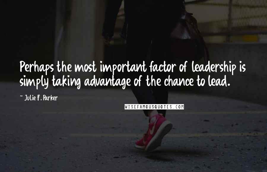 Julie F. Parker Quotes: Perhaps the most important factor of leadership is simply taking advantage of the chance to lead.