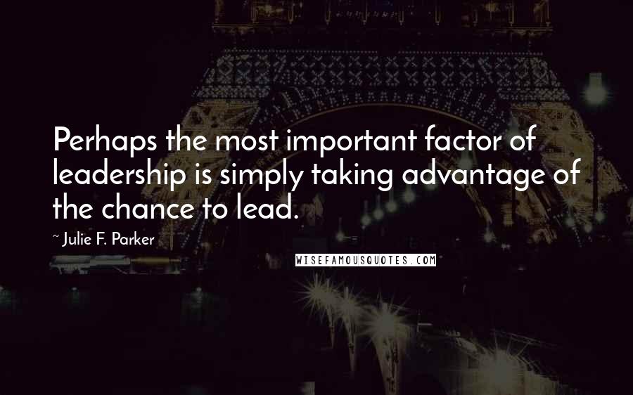 Julie F. Parker Quotes: Perhaps the most important factor of leadership is simply taking advantage of the chance to lead.