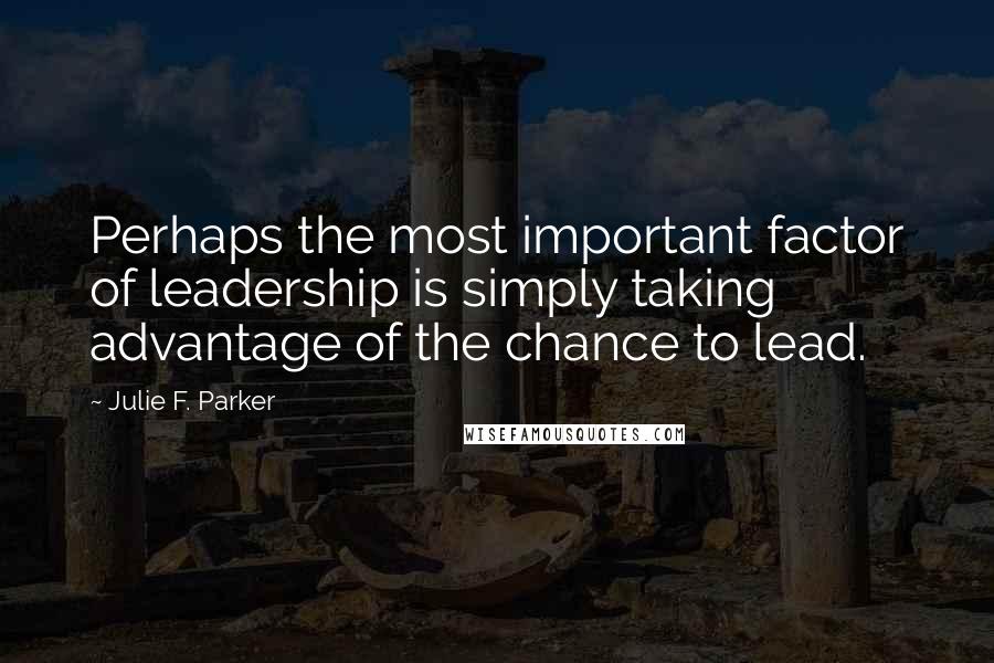 Julie F. Parker Quotes: Perhaps the most important factor of leadership is simply taking advantage of the chance to lead.