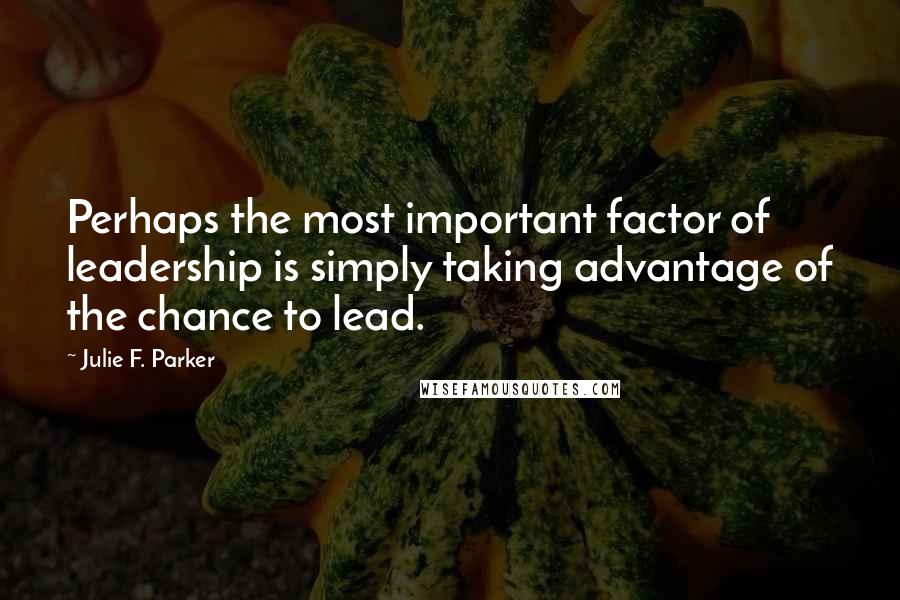 Julie F. Parker Quotes: Perhaps the most important factor of leadership is simply taking advantage of the chance to lead.