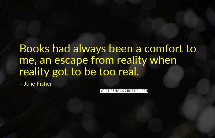 Julie Fisher Quotes: Books had always been a comfort to me, an escape from reality when reality got to be too real.