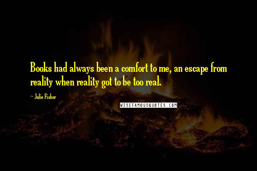 Julie Fisher Quotes: Books had always been a comfort to me, an escape from reality when reality got to be too real.