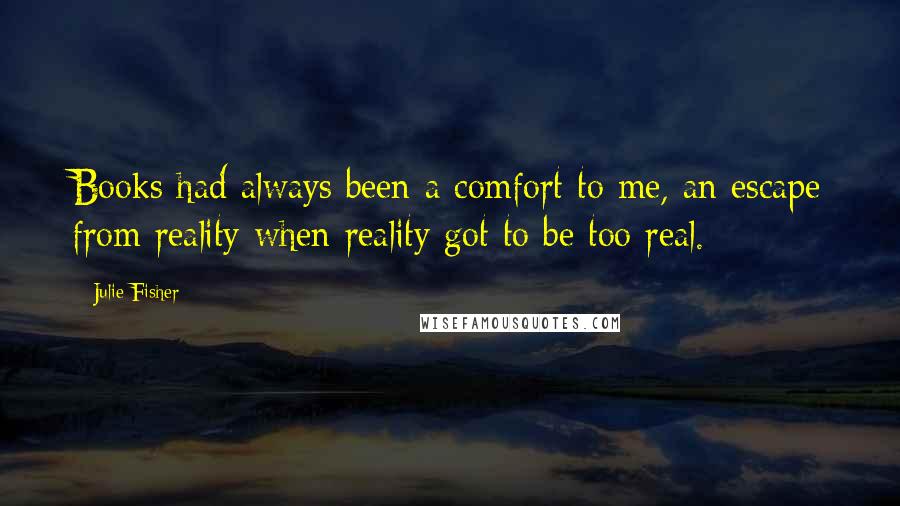 Julie Fisher Quotes: Books had always been a comfort to me, an escape from reality when reality got to be too real.