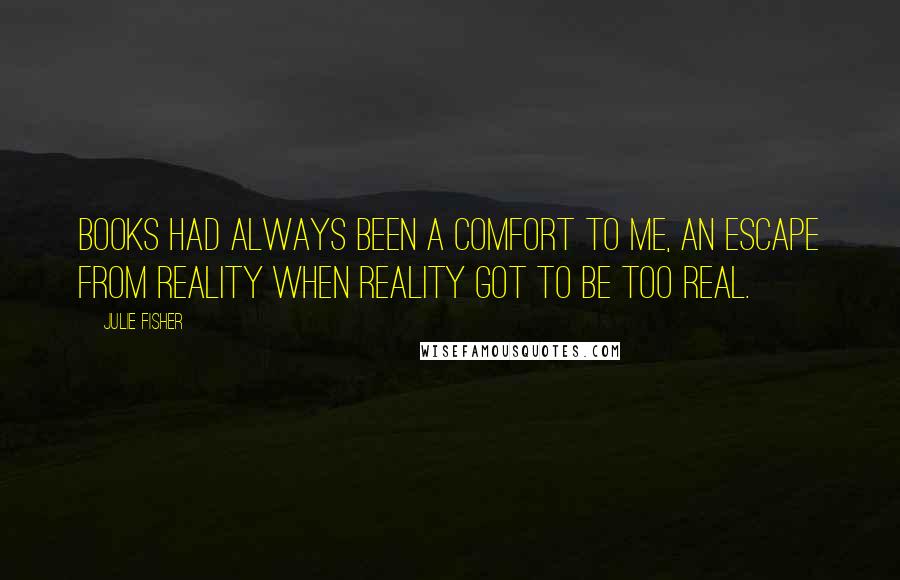 Julie Fisher Quotes: Books had always been a comfort to me, an escape from reality when reality got to be too real.