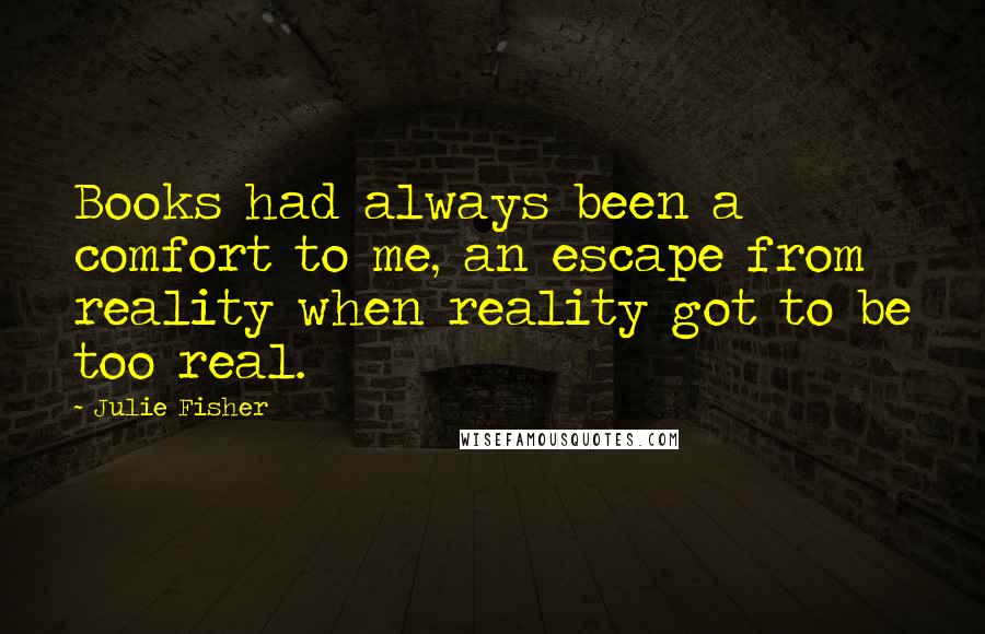 Julie Fisher Quotes: Books had always been a comfort to me, an escape from reality when reality got to be too real.