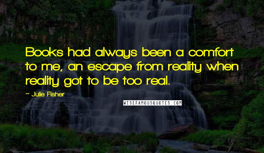 Julie Fisher Quotes: Books had always been a comfort to me, an escape from reality when reality got to be too real.