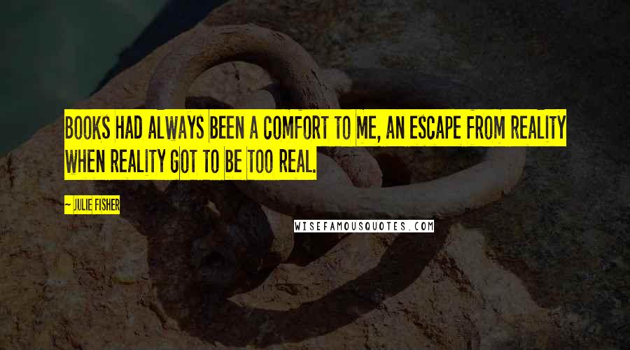 Julie Fisher Quotes: Books had always been a comfort to me, an escape from reality when reality got to be too real.