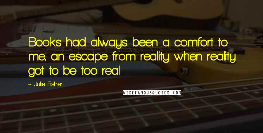 Julie Fisher Quotes: Books had always been a comfort to me, an escape from reality when reality got to be too real.