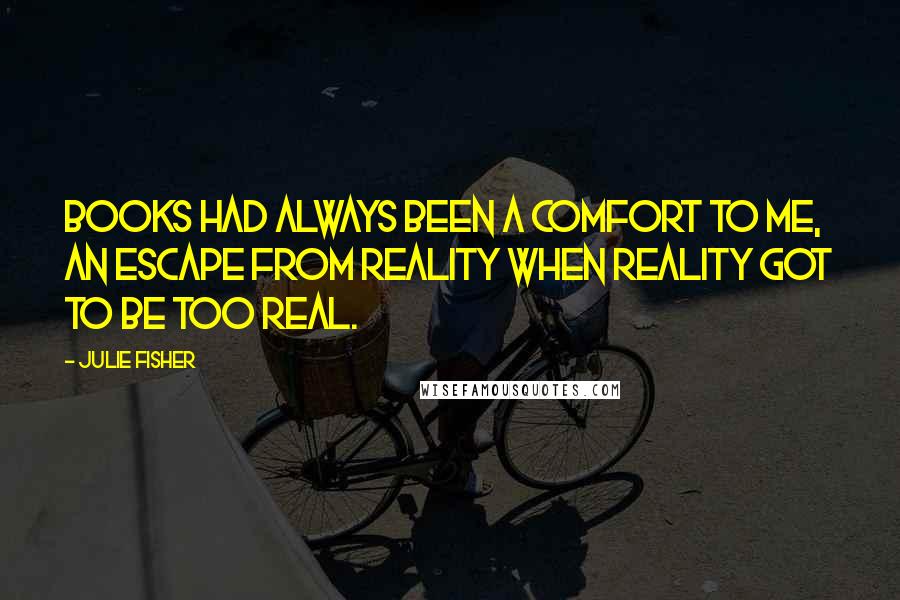 Julie Fisher Quotes: Books had always been a comfort to me, an escape from reality when reality got to be too real.