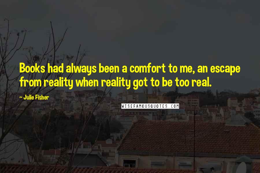 Julie Fisher Quotes: Books had always been a comfort to me, an escape from reality when reality got to be too real.