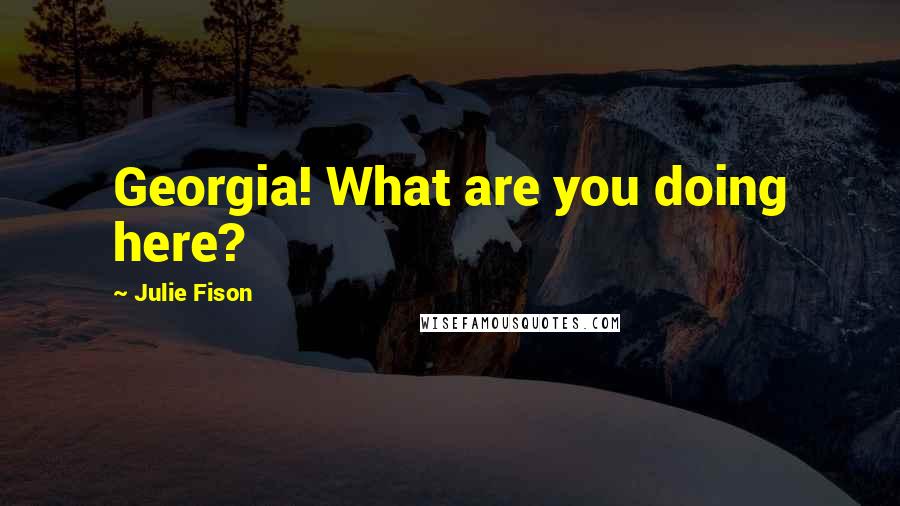 Julie Fison Quotes: Georgia! What are you doing here?