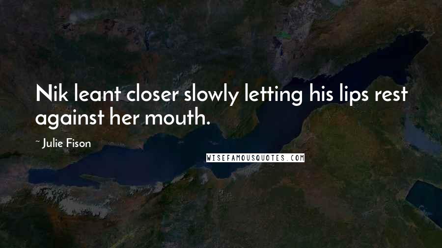 Julie Fison Quotes: Nik leant closer slowly letting his lips rest against her mouth.