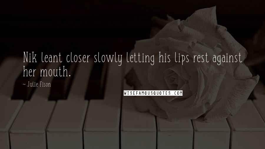 Julie Fison Quotes: Nik leant closer slowly letting his lips rest against her mouth.