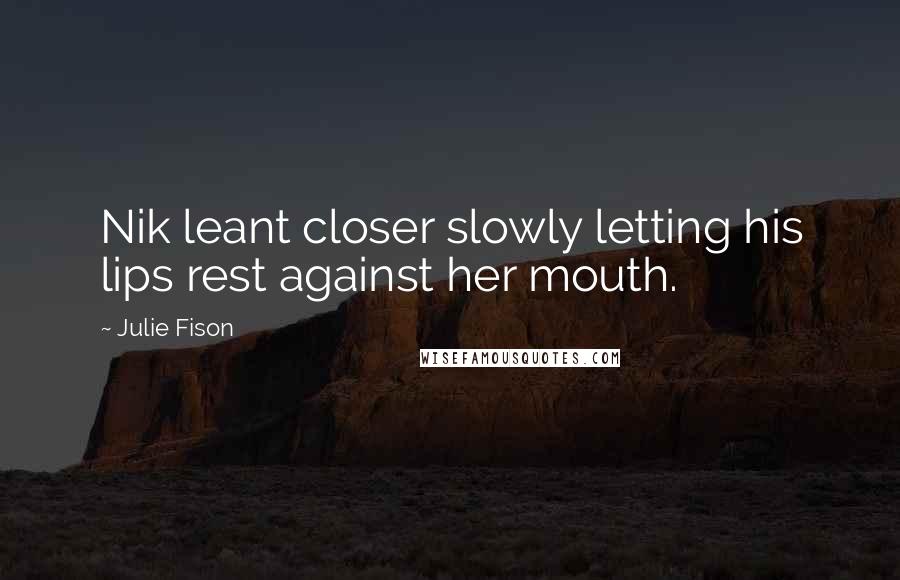 Julie Fison Quotes: Nik leant closer slowly letting his lips rest against her mouth.