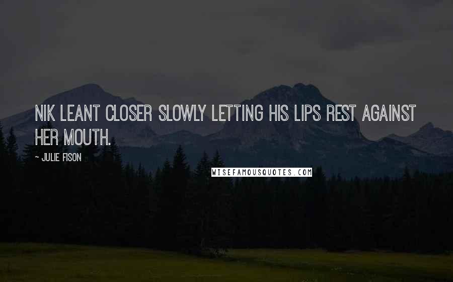 Julie Fison Quotes: Nik leant closer slowly letting his lips rest against her mouth.