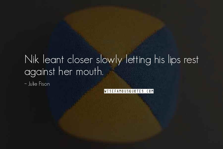 Julie Fison Quotes: Nik leant closer slowly letting his lips rest against her mouth.