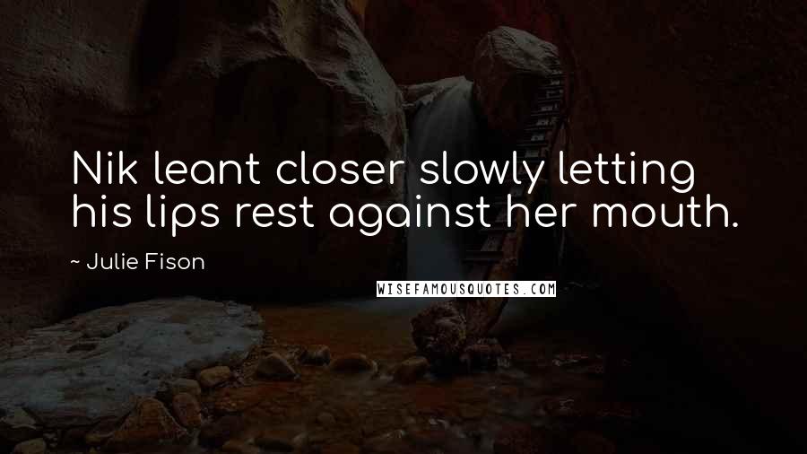 Julie Fison Quotes: Nik leant closer slowly letting his lips rest against her mouth.