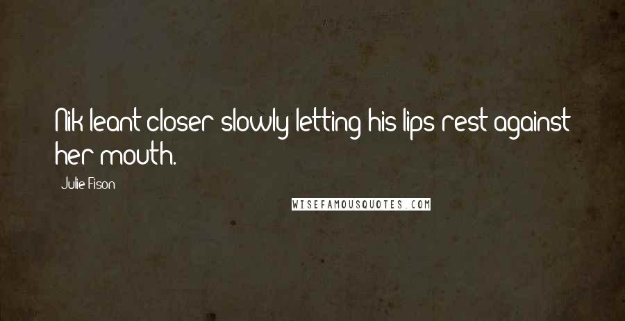 Julie Fison Quotes: Nik leant closer slowly letting his lips rest against her mouth.