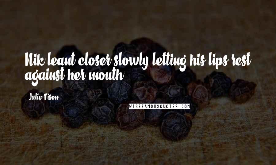 Julie Fison Quotes: Nik leant closer slowly letting his lips rest against her mouth.