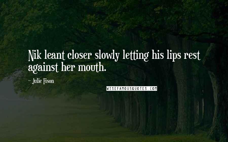 Julie Fison Quotes: Nik leant closer slowly letting his lips rest against her mouth.