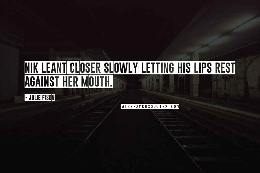 Julie Fison Quotes: Nik leant closer slowly letting his lips rest against her mouth.