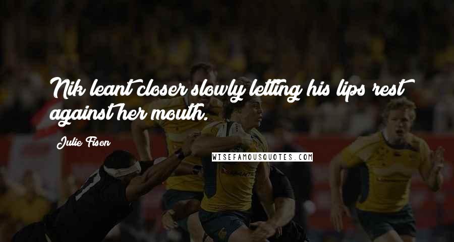 Julie Fison Quotes: Nik leant closer slowly letting his lips rest against her mouth.