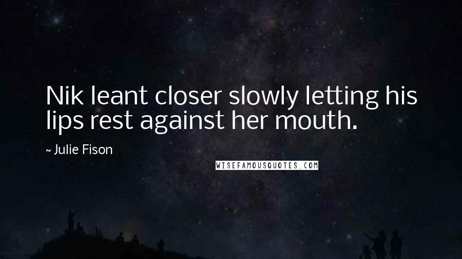 Julie Fison Quotes: Nik leant closer slowly letting his lips rest against her mouth.