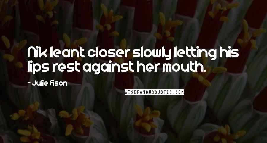 Julie Fison Quotes: Nik leant closer slowly letting his lips rest against her mouth.