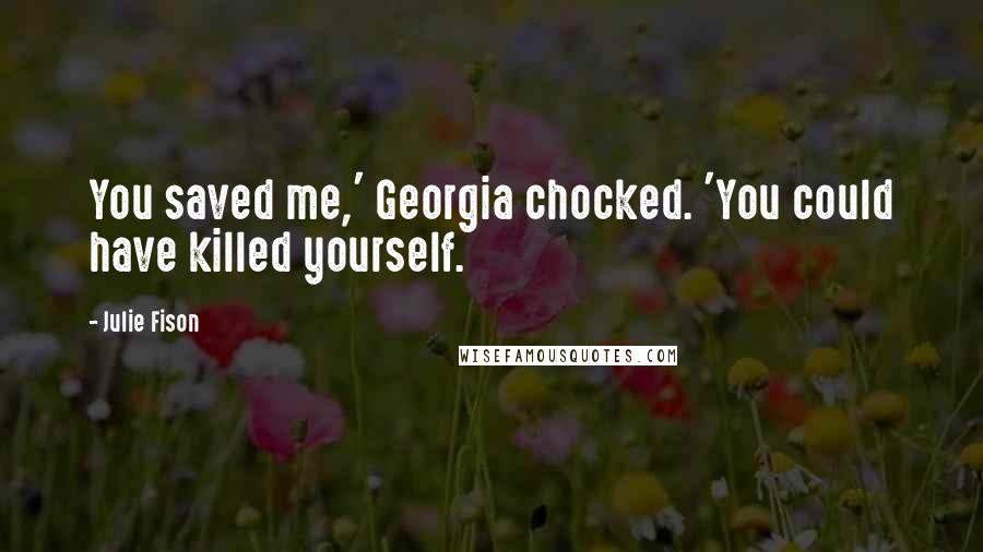 Julie Fison Quotes: You saved me,' Georgia chocked. 'You could have killed yourself.