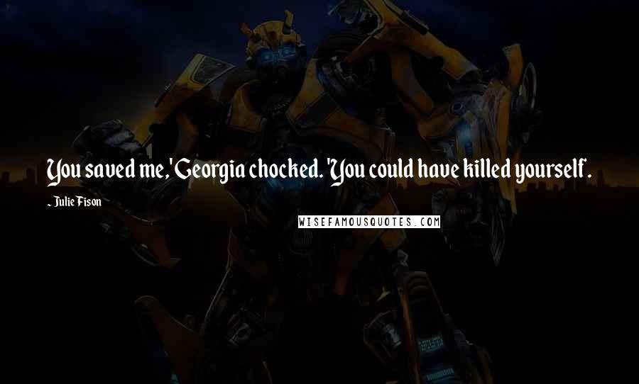 Julie Fison Quotes: You saved me,' Georgia chocked. 'You could have killed yourself.