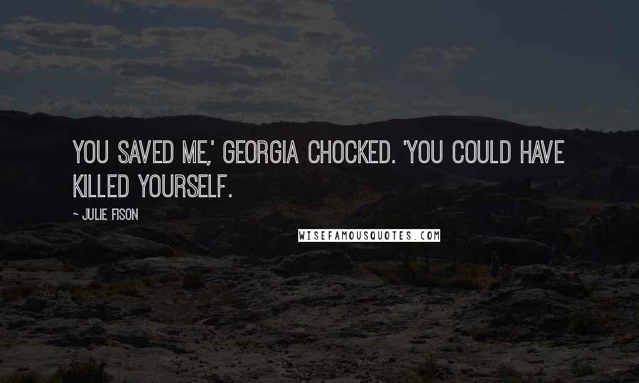Julie Fison Quotes: You saved me,' Georgia chocked. 'You could have killed yourself.