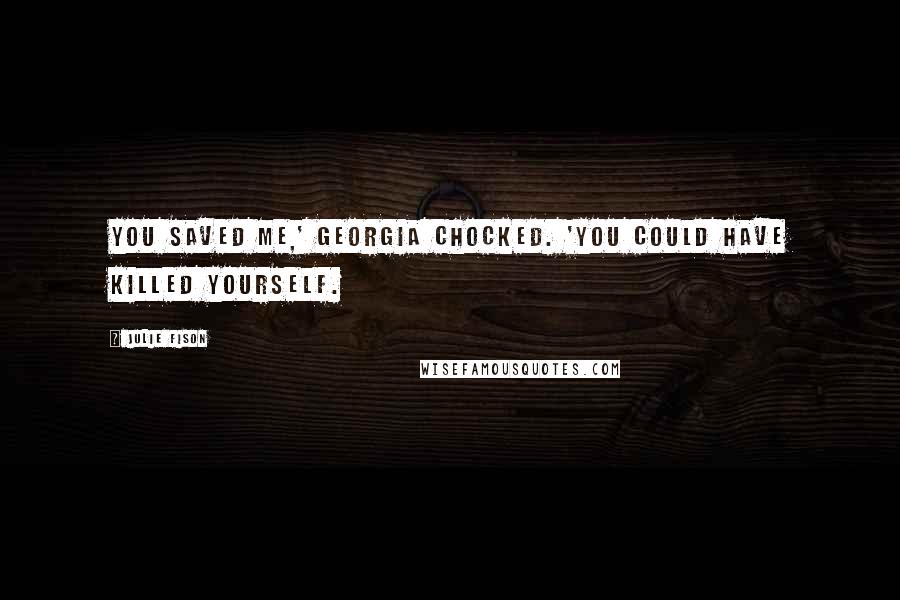 Julie Fison Quotes: You saved me,' Georgia chocked. 'You could have killed yourself.
