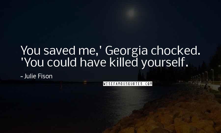 Julie Fison Quotes: You saved me,' Georgia chocked. 'You could have killed yourself.