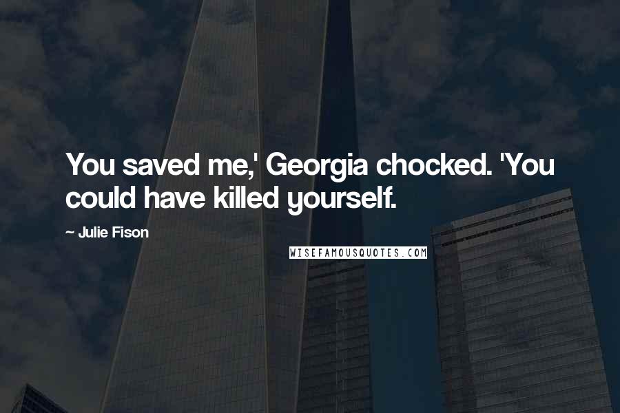 Julie Fison Quotes: You saved me,' Georgia chocked. 'You could have killed yourself.