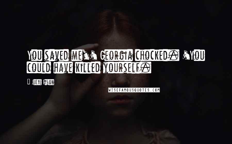 Julie Fison Quotes: You saved me,' Georgia chocked. 'You could have killed yourself.