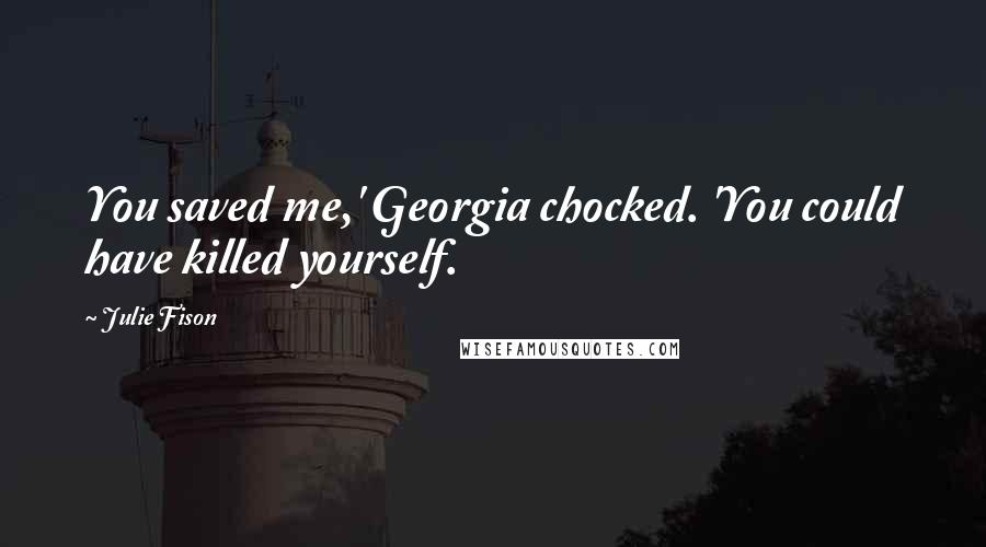 Julie Fison Quotes: You saved me,' Georgia chocked. 'You could have killed yourself.