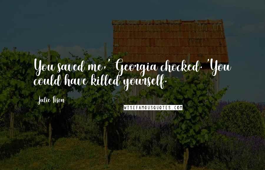 Julie Fison Quotes: You saved me,' Georgia chocked. 'You could have killed yourself.
