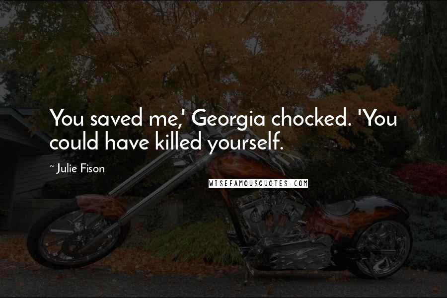 Julie Fison Quotes: You saved me,' Georgia chocked. 'You could have killed yourself.