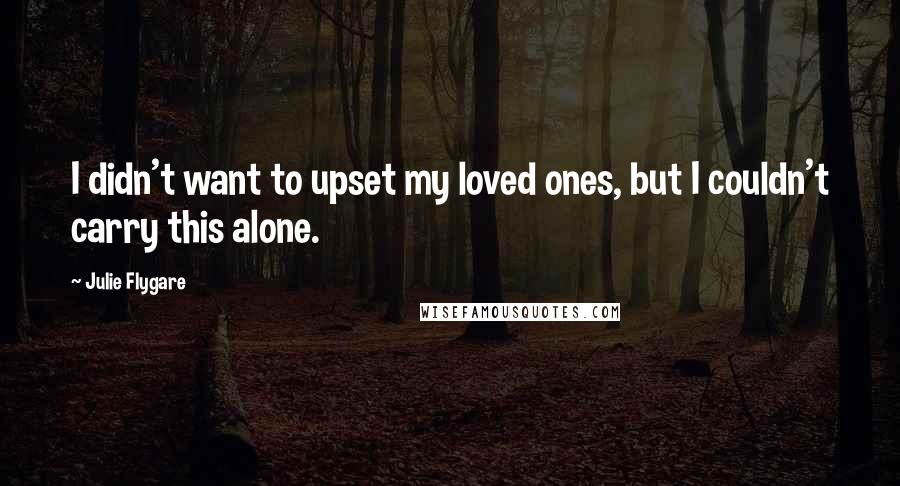 Julie Flygare Quotes: I didn't want to upset my loved ones, but I couldn't carry this alone.
