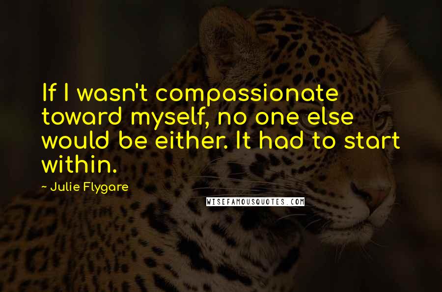 Julie Flygare Quotes: If I wasn't compassionate toward myself, no one else would be either. It had to start within.