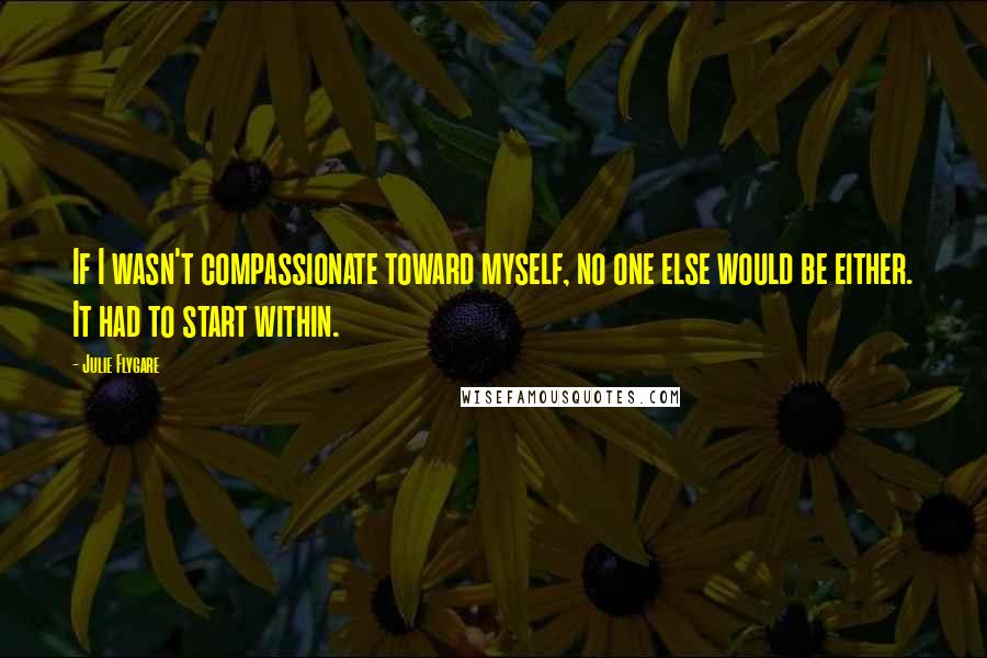 Julie Flygare Quotes: If I wasn't compassionate toward myself, no one else would be either. It had to start within.