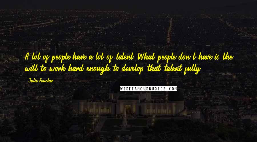 Julie Foucher Quotes: A lot of people have a lot of talent. What people don't have is the will to work hard enough to develop that talent fully.