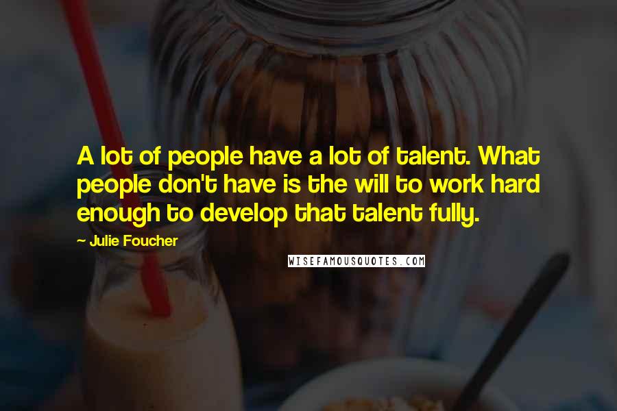 Julie Foucher Quotes: A lot of people have a lot of talent. What people don't have is the will to work hard enough to develop that talent fully.