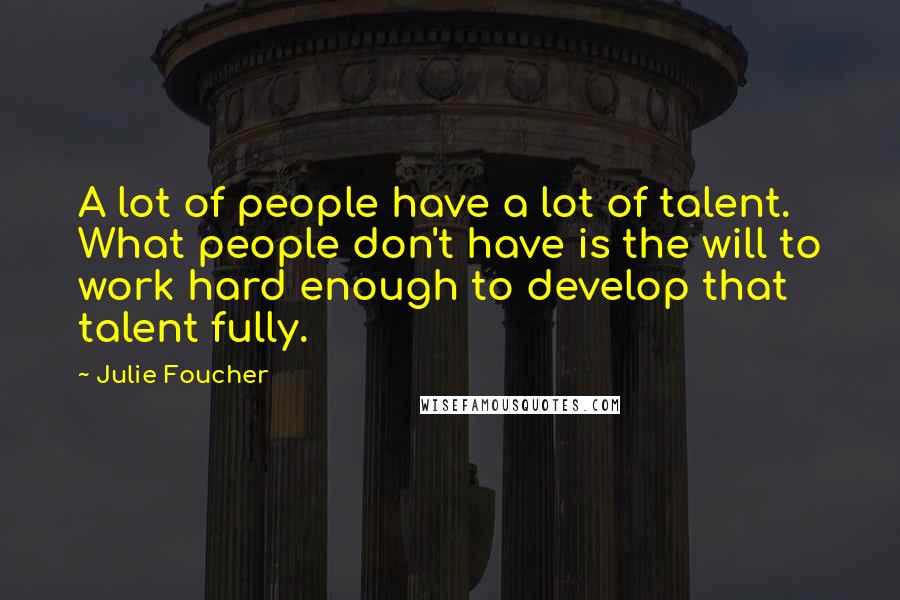 Julie Foucher Quotes: A lot of people have a lot of talent. What people don't have is the will to work hard enough to develop that talent fully.