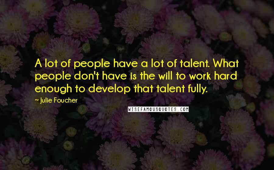 Julie Foucher Quotes: A lot of people have a lot of talent. What people don't have is the will to work hard enough to develop that talent fully.